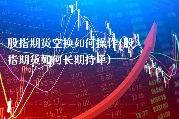 股指期货空换如何操作(股指期货如何长期持单)_https://www.xmqjcw.com_期货直播室_第1张