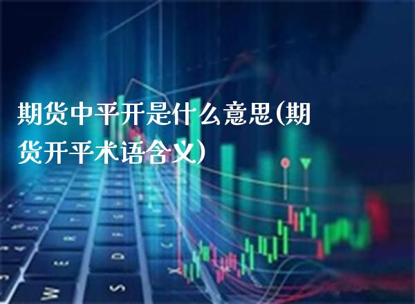 期货中平开是什么意思(期货开平术语含义)_https://www.xmqjcw.com_期货百科_第1张