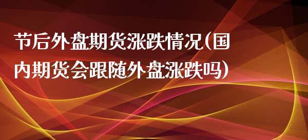 节后外盘期货涨跌情况(国内期货会跟随外盘涨跌吗)_https://www.xmqjcw.com_期货投资_第1张