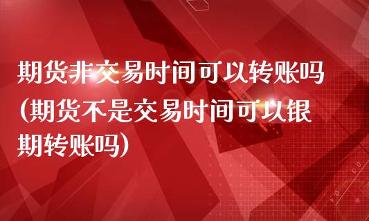 期货非交易时间可以转账吗(期货不是交易时间可以银期转账吗)_https://www.xmqjcw.com_期货百科_第1张