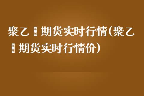 聚乙烯期货实时行情(聚乙烯期货实时行情价)_https://www.xmqjcw.com_期货投资_第1张