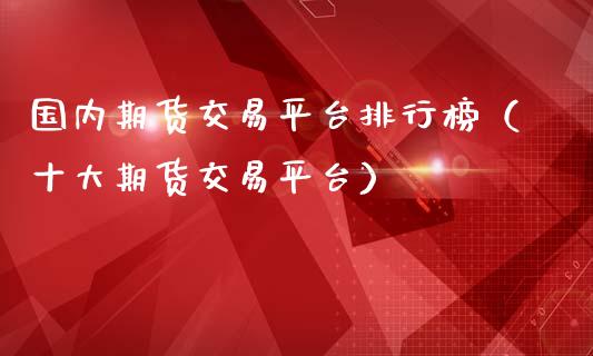 国内期货交易平台排行榜（十大期货交易平台）_https://www.xmqjcw.com_期货直播室_第1张