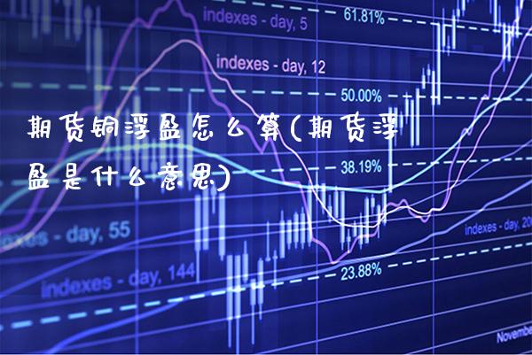 期货铜浮盈怎么算(期货浮盈是什么意思)_https://www.xmqjcw.com_期货投资_第1张