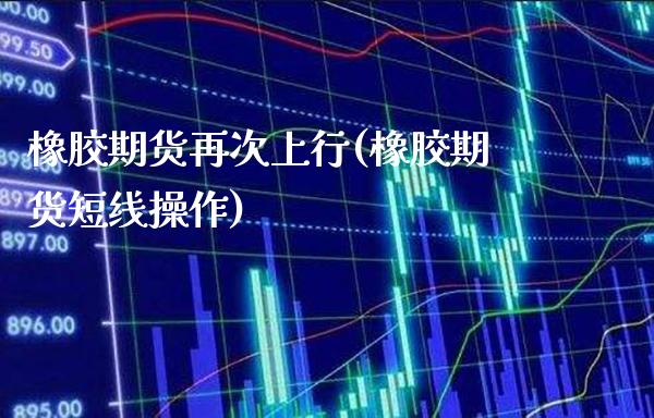 橡胶期货再次上行(橡胶期货短线操作)_https://www.xmqjcw.com_期货开户_第1张