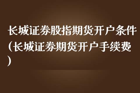 长城证券股指期货开户条件(长城证券期货开户手续费)_https://www.xmqjcw.com_期货开户_第1张