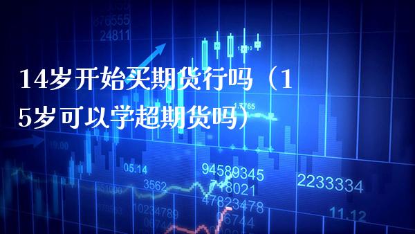 14岁开始买期货行吗（15岁可以学超期货吗）_https://www.xmqjcw.com_期货直播室_第1张