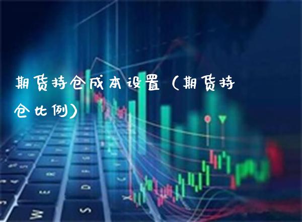 期货持仓成本设置（期货持仓比例）_https://www.xmqjcw.com_期货投资_第1张
