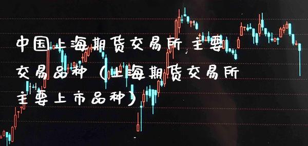中国上海期货交易所,主要交易品种（上海期货交易所主要上市品种）_https://www.xmqjcw.com_期货直播室_第1张