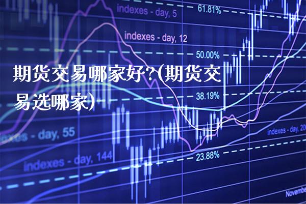 期货交易哪家好?(期货交易选哪家)_https://www.xmqjcw.com_股票投资_第1张