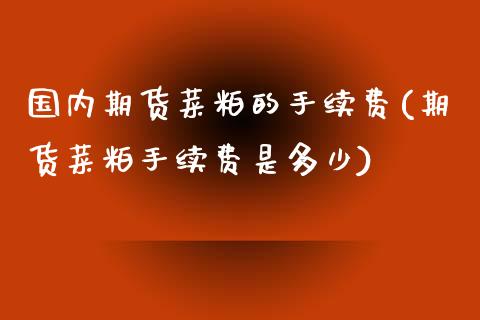 国内期货菜粕的手续费(期货菜粕手续费是多少)_https://www.xmqjcw.com_期货开户_第1张