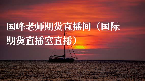 **老师期货直播间（国际期货直播室直播）_https://www.xmqjcw.com_期货投资_第1张