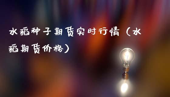 水稻种子期货实时行情（水稻期货价格）_https://www.xmqjcw.com_期货投资_第1张