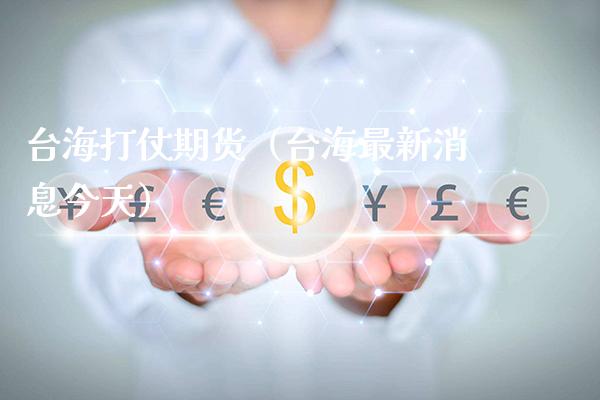 台海打仗期货（台海最新消息今天）_https://www.xmqjcw.com_期货行情_第1张