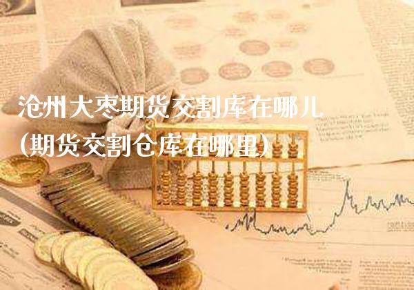 沧州大枣期货交割库在哪儿(期货交割仓库在哪里)_https://www.xmqjcw.com_期货百科_第1张