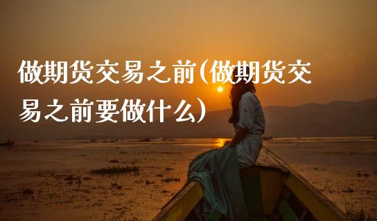做期货交易之前(做期货交易之前要做什么)_https://www.xmqjcw.com_期货投资_第1张