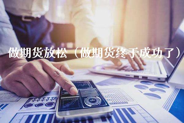 做期货放松（做期货终于成功了）_https://www.xmqjcw.com_期货直播室_第1张