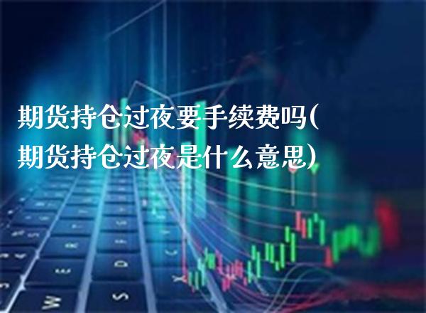 期货持仓过夜要手续费吗(期货持仓过夜是什么意思)_https://www.xmqjcw.com_期货百科_第1张