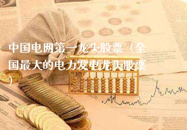 中国电网第一龙头股票（全国最大的电力发电龙头股票）_https://www.xmqjcw.com_期货直播室_第1张
