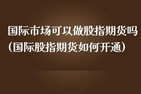 国际市场可以做股指期货吗(国际股指期货如何开通)_https://www.xmqjcw.com_期货开户_第1张