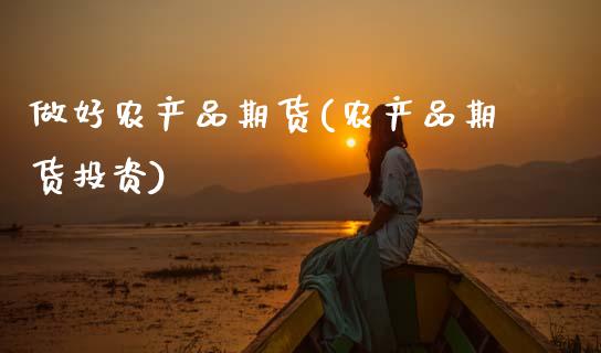 做好农产品期货(农产品期货投资)_https://www.xmqjcw.com_期货百科_第1张
