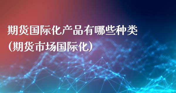 期货国际化产品有哪些种类(期货市场国际化)_https://www.xmqjcw.com_期货直播室_第1张