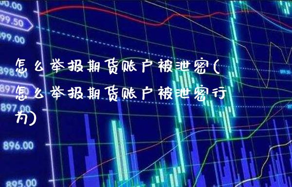 怎么举报期货账户被泄密(怎么举报期货账户被泄密行为)_https://www.xmqjcw.com_期货直播室_第1张