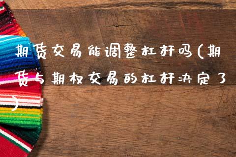期货交易能调整杠杆吗(期货与期权交易的杠杆决定了)_https://www.xmqjcw.com_期货百科_第1张