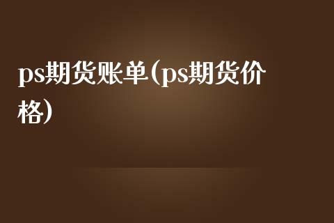 ps期货账单(ps期货价格)_https://www.xmqjcw.com_期货投资_第1张