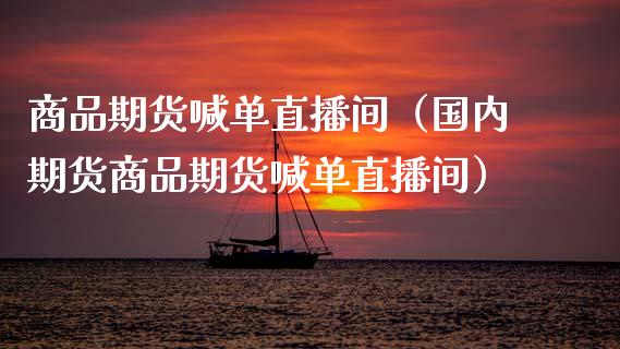 商品期货喊单直播间（国内期货商品期货喊单直播间）_https://www.xmqjcw.com_期货直播室_第1张
