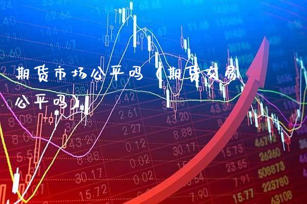 期货市场公平吗（期货交易公平吗）_https://www.xmqjcw.com_期货投资_第1张