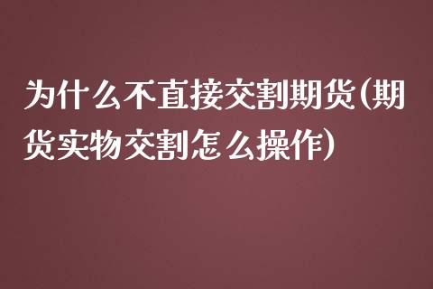为什么不直接交割期货(期货实物交割怎么操作)_https://www.xmqjcw.com_股票投资_第1张