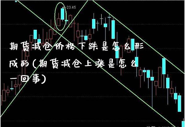 期货减仓价格下跌是怎么形成的(期货减仓上涨是怎么一回事)_https://www.xmqjcw.com_期货开户_第1张
