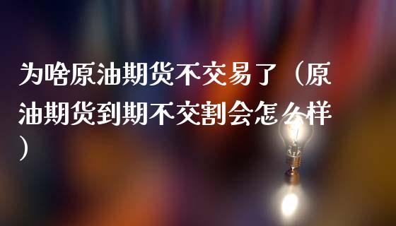 为啥原油期货不交易了（原油期货到期不交割会怎么样）_https://www.xmqjcw.com_期货投资_第1张