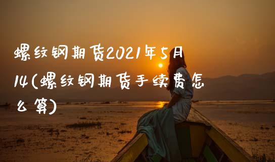 螺纹钢期货2021年5月14(螺纹钢期货手续费怎么算)_https://www.xmqjcw.com_股票投资_第1张