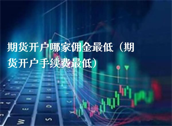 期货开户哪家佣金最低（期货开户手续费最低）_https://www.xmqjcw.com_期货投资_第1张