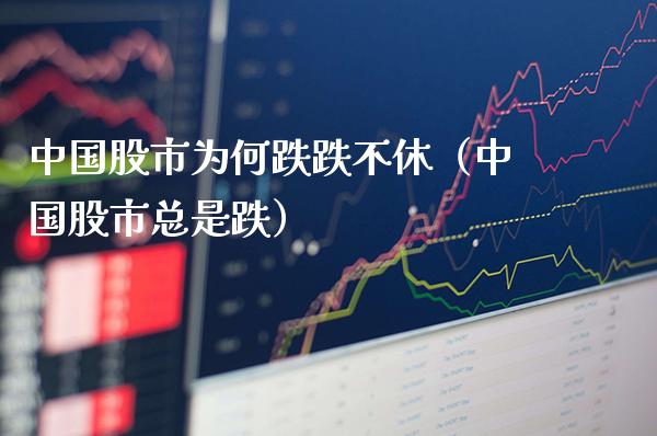 中国股市为何跌跌不休（中国股市总是跌）_https://www.xmqjcw.com_期货直播室_第1张