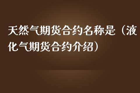 天然气期货合约名称是（液化气期货合约介绍）_https://www.xmqjcw.com_期货投资_第1张