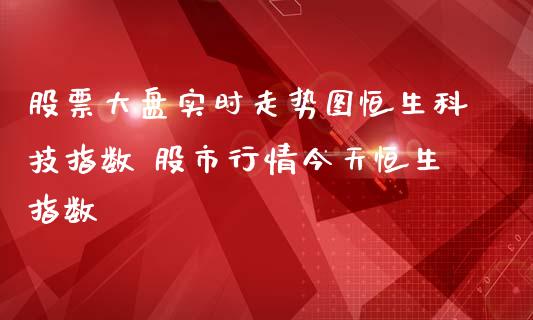 股票大盘实时走势图恒生科技指数 股市行情今天恒生指数_https://www.xmqjcw.com_股票投资_第1张