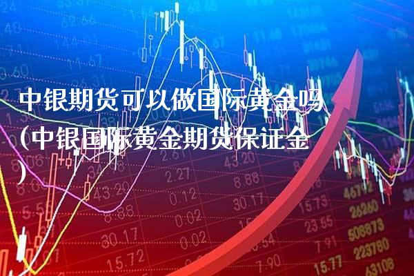 中银期货可以做国际黄金吗(中银国际黄金期货保证金)_https://www.xmqjcw.com_期货百科_第1张