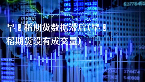早籼稻期货数据滞后(早籼稻期货没有成交量)_https://www.xmqjcw.com_期货行情_第1张