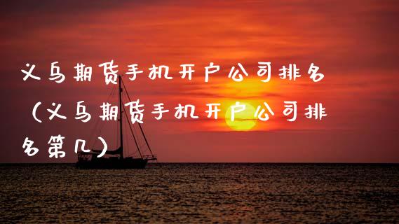 义乌期货手机开户公司排名（义乌期货手机开户公司排名第几）_https://www.xmqjcw.com_期货投资_第1张
