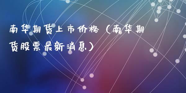 南华期货上市价格（南华期货股票最新消息）_https://www.xmqjcw.com_期货开户_第1张