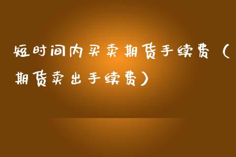 短时间内买卖期货手续费（期货卖出手续费）_https://www.xmqjcw.com_期货投资_第1张