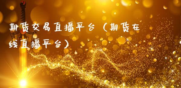 期货交易直播平台（期货在线直播平台）_https://www.xmqjcw.com_期货投资_第1张