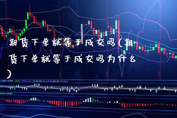 期货下单就等于成交吗(期货下单就等于成交吗为什么)_https://www.xmqjcw.com_期货直播室_第1张