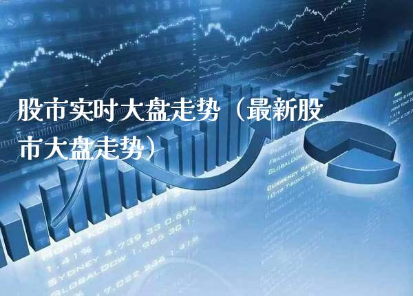股市实时大盘走势（最新股市大盘走势）_https://www.xmqjcw.com_期货投资_第1张