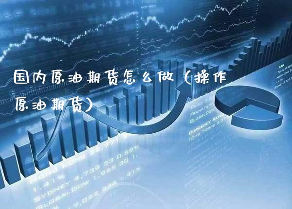 国内原油期货怎么做（操作原油期货）_https://www.xmqjcw.com_期货直播室_第1张