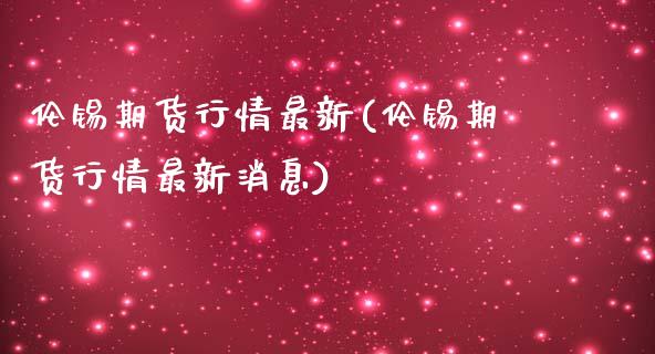 伦锡期货行情最新(伦锡期货行情最新消息)_https://www.xmqjcw.com_期货行情_第1张
