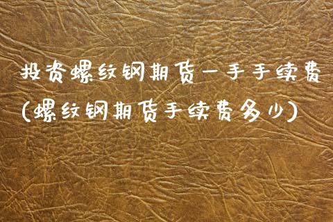 投资螺纹钢期货一手手续费(螺纹钢期货手续费多少)_https://www.xmqjcw.com_期货百科_第1张