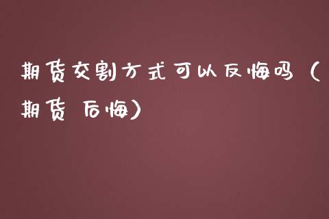 期货交割方式可以反悔吗（期货 后悔）_https://www.xmqjcw.com_期货投资_第1张